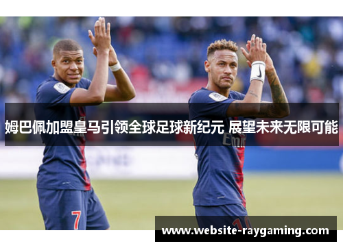 姆巴佩加盟皇马引领全球足球新纪元 展望未来无限可能