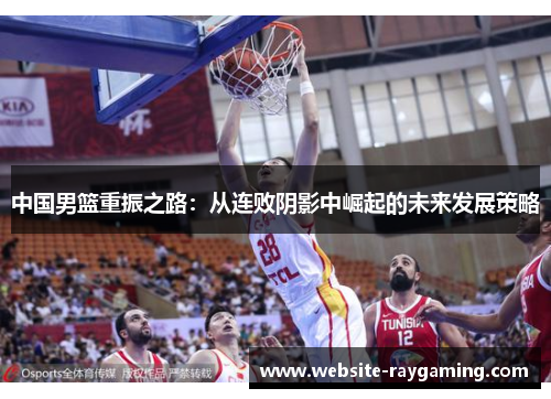 中国男篮重振之路：从连败阴影中崛起的未来发展策略