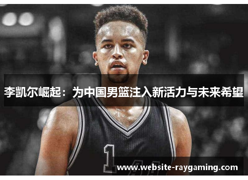 李凯尔崛起：为中国男篮注入新活力与未来希望