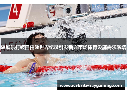 潘展乐打破自由泳世界纪录引发新兴市场体育设施需求激增