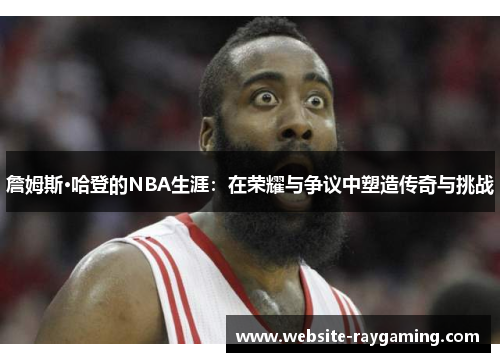 詹姆斯·哈登的NBA生涯：在荣耀与争议中塑造传奇与挑战