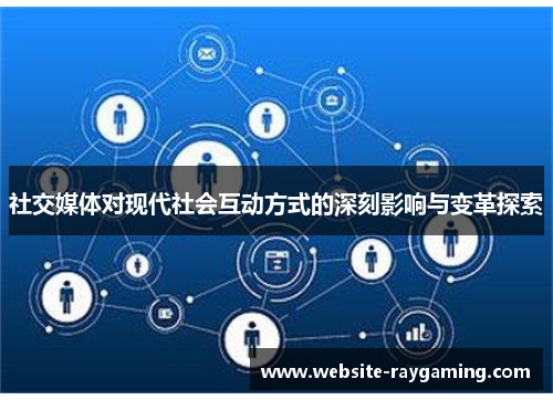 社交媒体对现代社会互动方式的深刻影响与变革探索