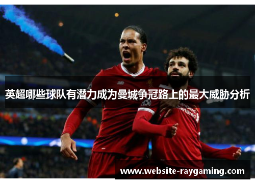 英超哪些球队有潜力成为曼城争冠路上的最大威胁分析