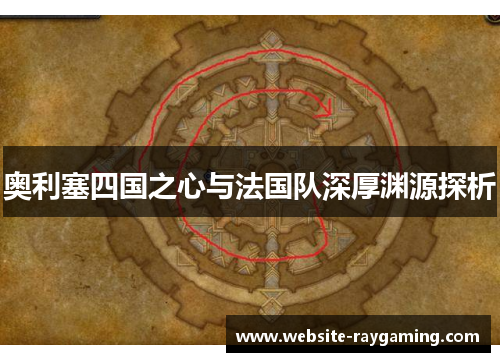 奥利塞四国之心与法国队深厚渊源探析