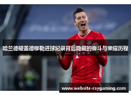 哈兰德破盖德穆勒进球纪录背后隐藏的奋斗与荣耀历程