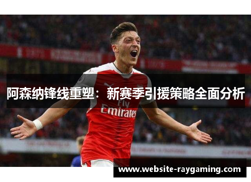 阿森纳锋线重塑：新赛季引援策略全面分析