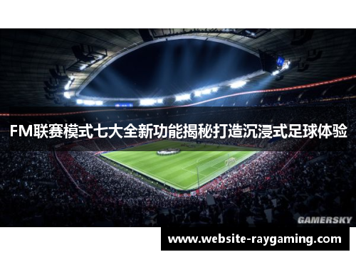 FM联赛模式七大全新功能揭秘打造沉浸式足球体验