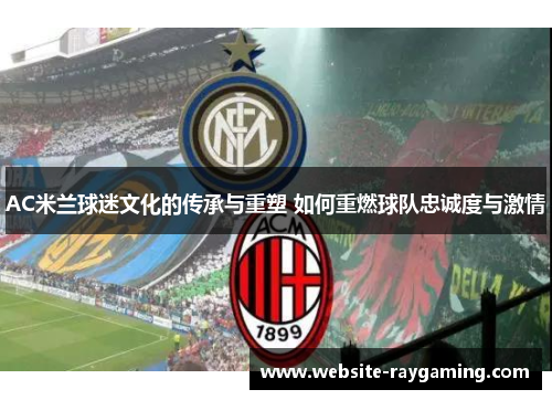 AC米兰球迷文化的传承与重塑 如何重燃球队忠诚度与激情