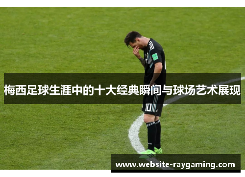 梅西足球生涯中的十大经典瞬间与球场艺术展现