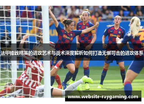 法甲锋线精英的进攻艺术与战术深度解析如何打造无懈可击的进攻体系