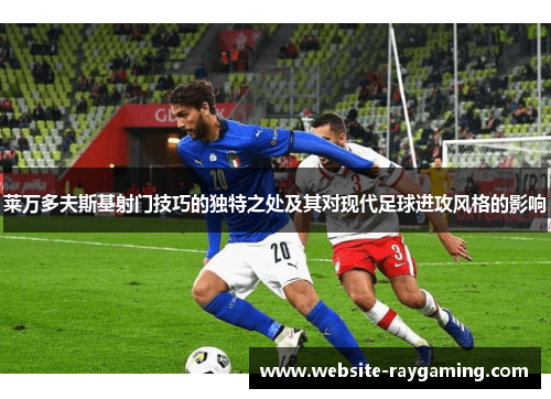 莱万多夫斯基射门技巧的独特之处及其对现代足球进攻风格的影响