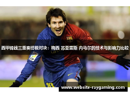 西甲锋线三重奏终极对决：梅西 苏亚雷斯 内马尔的技术与影响力比较