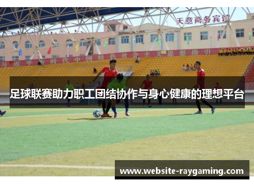 足球联赛助力职工团结协作与身心健康的理想平台