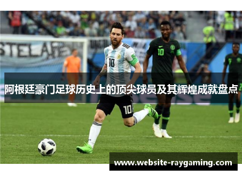 阿根廷豪门足球历史上的顶尖球员及其辉煌成就盘点