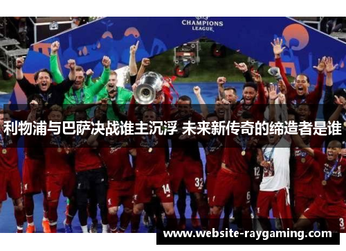 利物浦与巴萨决战谁主沉浮 未来新传奇的缔造者是谁
