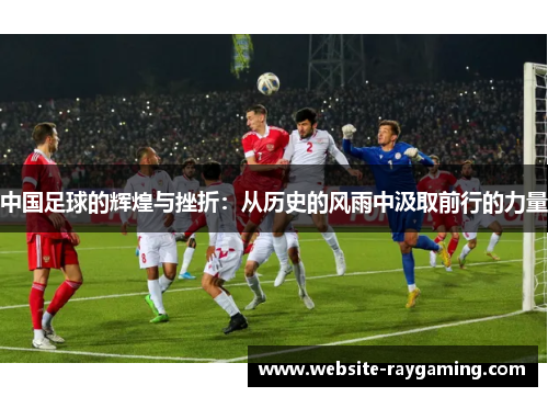 中国足球的辉煌与挫折：从历史的风雨中汲取前行的力量