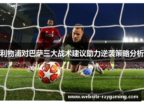 利物浦对巴萨三大战术建议助力逆袭策略分析