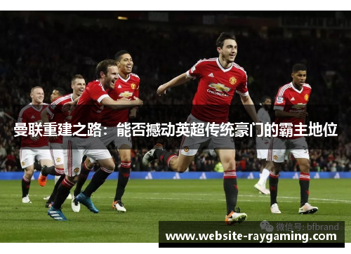 曼联重建之路：能否撼动英超传统豪门的霸主地位