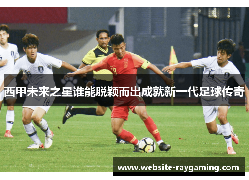 西甲未来之星谁能脱颖而出成就新一代足球传奇