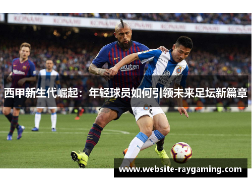西甲新生代崛起：年轻球员如何引领未来足坛新篇章