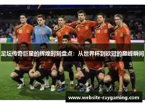 足坛传奇巨星的辉煌时刻盘点：从世界杯到欧冠的巅峰瞬间