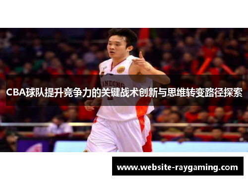 CBA球队提升竞争力的关键战术创新与思维转变路径探索