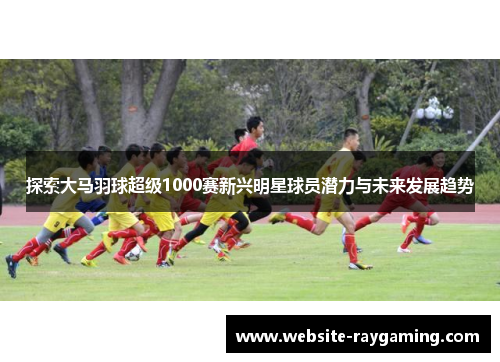 探索大马羽球超级1000赛新兴明星球员潜力与未来发展趋势