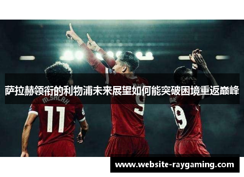 萨拉赫领衔的利物浦未来展望如何能突破困境重返巅峰
