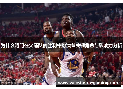 为什么阿门在火箭队的胜利中扮演着关键角色与影响力分析