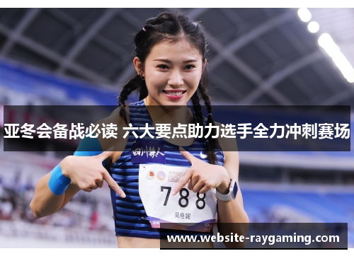 亚冬会备战必读 六大要点助力选手全力冲刺赛场
