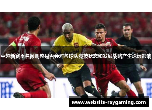 中超新赛季名额调整是否会对各球队竞技状态和发展战略产生深远影响