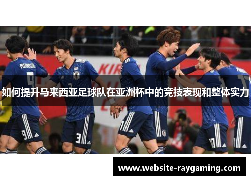 如何提升马来西亚足球队在亚洲杯中的竞技表现和整体实力