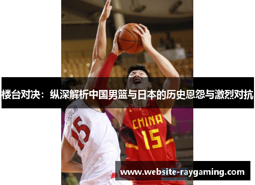 楼台对决：纵深解析中国男篮与日本的历史恩怨与激烈对抗