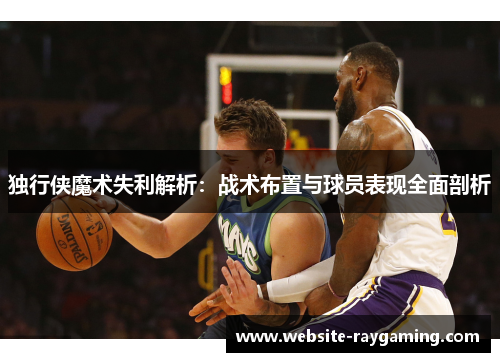 独行侠魔术失利解析：战术布置与球员表现全面剖析