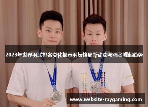 2023年世界羽联排名变化揭示羽坛格局新动态与强者崛起趋势