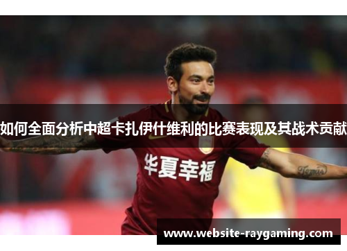 如何全面分析中超卡扎伊什维利的比赛表现及其战术贡献