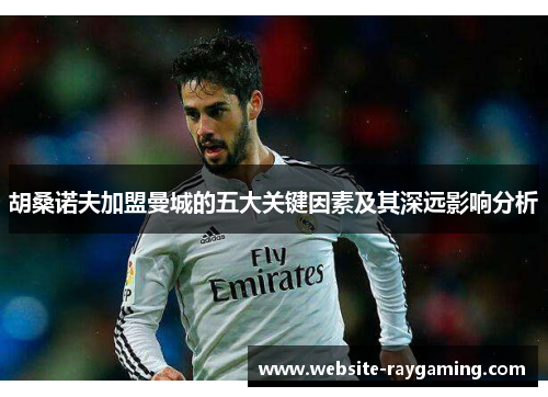 胡桑诺夫加盟曼城的五大关键因素及其深远影响分析