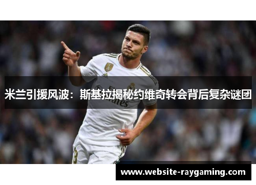 米兰引援风波：斯基拉揭秘约维奇转会背后复杂谜团
