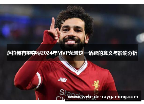 萨拉赫有望夺得2024年MVP荣誉这一话题的意义与影响分析
