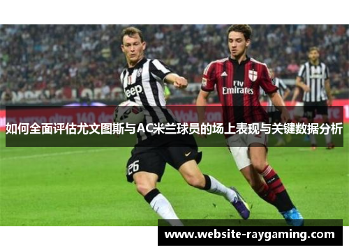 如何全面评估尤文图斯与AC米兰球员的场上表现与关键数据分析