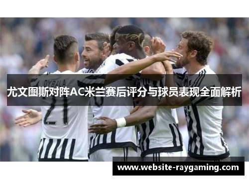尤文图斯对阵AC米兰赛后评分与球员表现全面解析