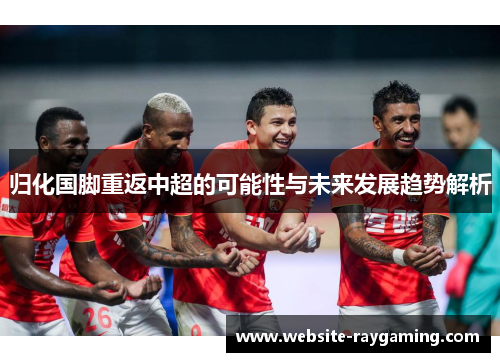 归化国脚重返中超的可能性与未来发展趋势解析