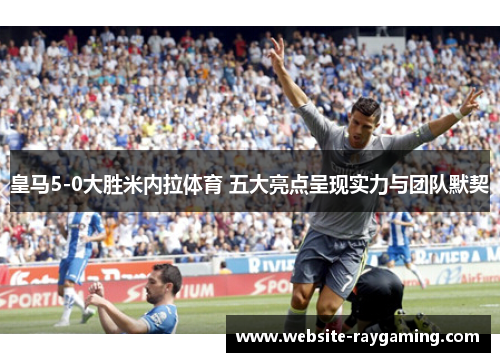 皇马5-0大胜米内拉体育 五大亮点呈现实力与团队默契