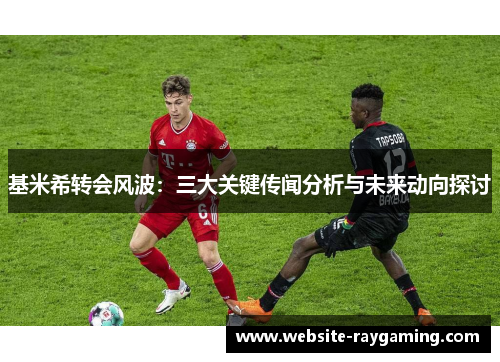 基米希转会风波：三大关键传闻分析与未来动向探讨