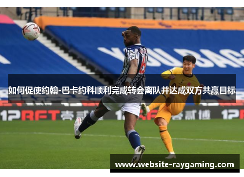 如何促使约翰-巴卡约科顺利完成转会离队并达成双方共赢目标