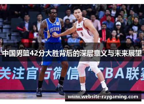 中国男篮42分大胜背后的深层意义与未来展望