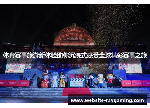 体育赛事旅游新体验助你沉浸式感受全球精彩赛事之旅