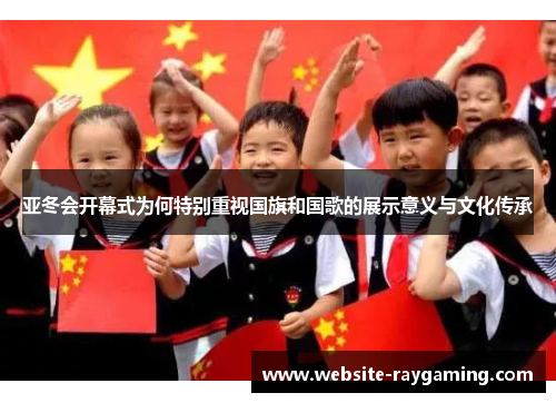 亚冬会开幕式为何特别重视国旗和国歌的展示意义与文化传承