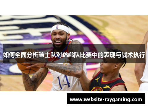如何全面分析骑士队对鹈鹕队比赛中的表现与战术执行