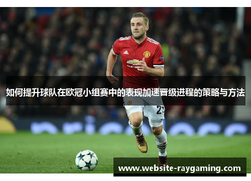 如何提升球队在欧冠小组赛中的表现加速晋级进程的策略与方法